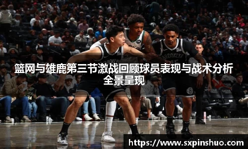 篮网与雄鹿第三节激战回顾球员表现与战术分析全景呈现